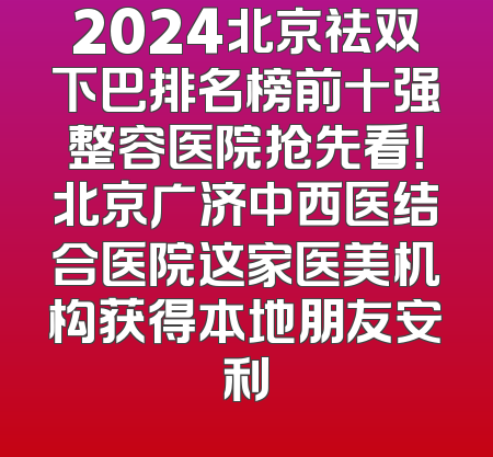 2024北京祛双下巴排名榜前十强整容医院抢先看！北京广济中西医结合医院这家医美机构获得本地朋友安利