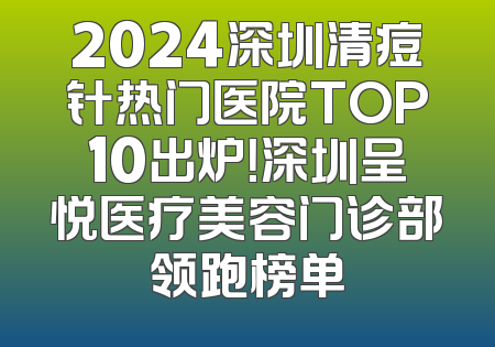 2024深圳清痘针热门医院TOP10出炉！深圳呈悦医疗美容门诊部领跑榜单
