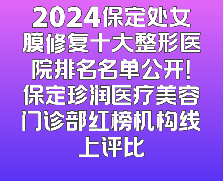 2024保定处女膜修复十大整形医院排名名单公开！保定珍润医疗美容门诊部红榜机构线上评比