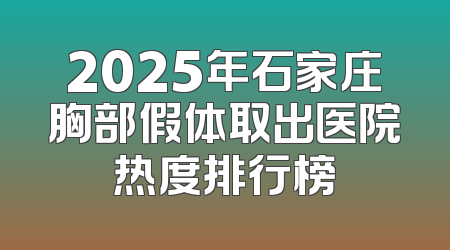 2025年石家庄胸部假体取出医院热度排行榜