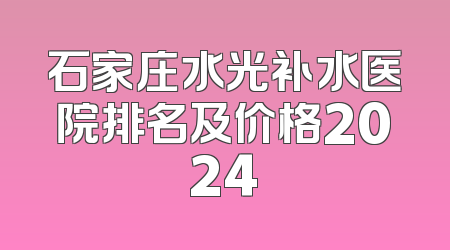 石家庄水光补水医院排名及价格2024