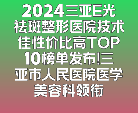2024三亚E光祛斑整形医院技术佳性价比高TOP10榜单发布！三亚市人民医院医学美容科领衔