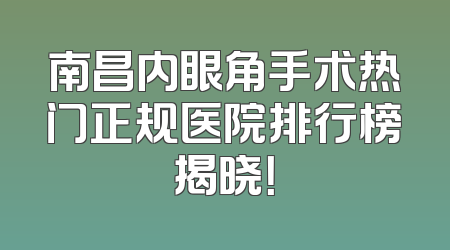 南昌内眼角手术热门正规医院排行榜揭晓！