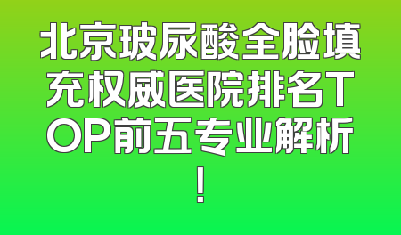 北京玻尿酸全脸填充权威医院排名TOP前五专业解析！