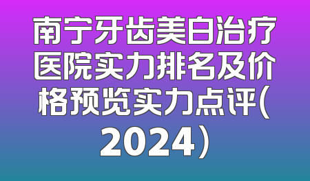 南宁牙齿美白治疗医院实力排名及价格预览实力点评（2024）