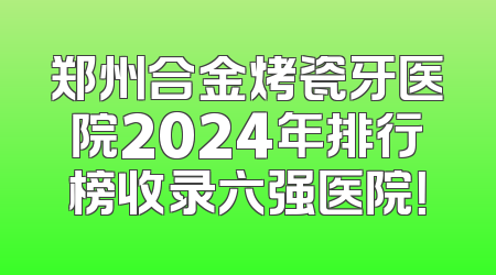 郑州合金烤瓷牙医院2024年排行榜收录六强医院！