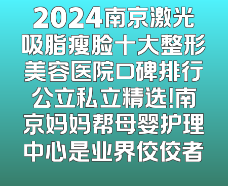 2024南京激光吸脂瘦脸十大整形美容医院口碑排行公立私立精选！南京妈妈帮母婴护理中心是业界佼佼者