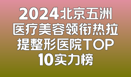 2024北京五洲医疗美容领衔热拉提整形医院TOP10实力榜