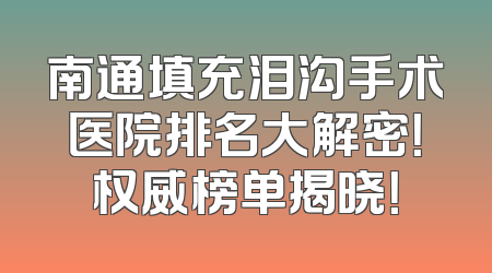 南通填充泪沟手术医院排名大解密！权威榜单揭晓！