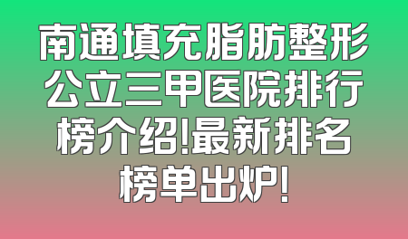 南通填充脂肪整形公立三甲医院排行榜介绍！最新排名榜单出炉！