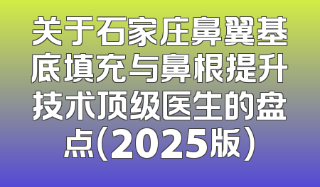 关于石家庄鼻翼基底填充与鼻根提升技术顶级医生的盘点（2025版）