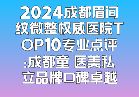 2024成都眉间纹微整权威医院TOP10专业点评：成都童婳医美私立品牌口碑卓越