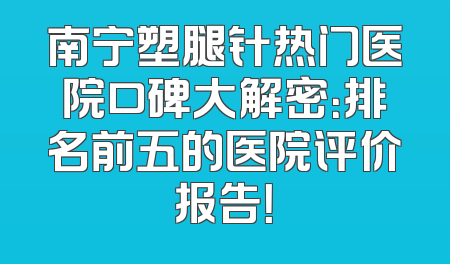 南宁塑腿针热门医院口碑大解密：排名前五的医院评价报告！