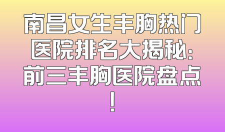 南昌女生丰胸热门医院排名大揭秘：前三丰胸医院盘点！