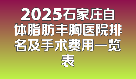 2025石家庄自体脂肪丰胸医院排名及手术费用一览表