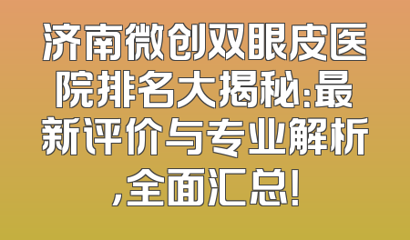 济南微创双眼皮医院排名大揭秘：最新评价与专业解析，全面汇总！