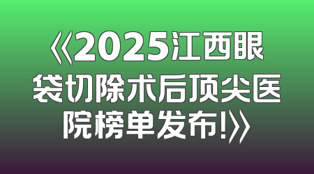 《2025江西眼袋切除术后顶尖医院榜单发布！》