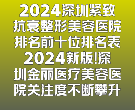 2024深圳紧致抗衰整形美容医院排名前十位排名表2024新版！深圳金丽医疗美容医院关注度不断攀升