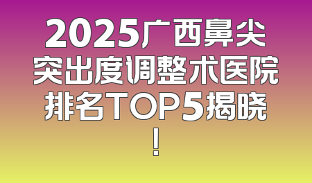 2025广西鼻尖突出度调整术医院排名TOP5揭晓！