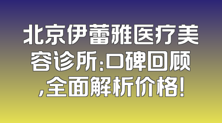 北京伊蕾雅医疗美容诊所：口碑回顾，全面解析价格！
