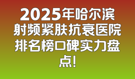 2025年哈尔滨射频紧肤抗衰医院排名榜口碑实力盘点!