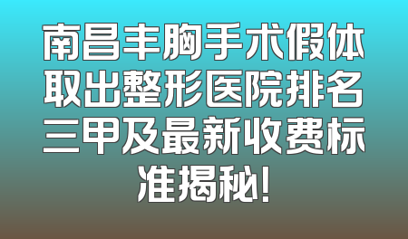 南昌丰胸手术假体取出整形医院排名三甲及最新收费标准揭秘！