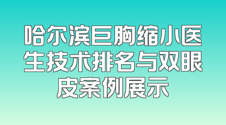 哈尔滨巨胸缩小医生技术排名与双眼皮案例展示