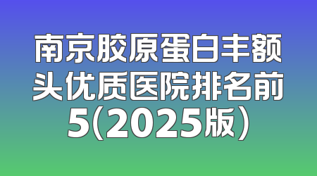 南京胶原蛋白丰额头优质医院排名前5（2025版）
