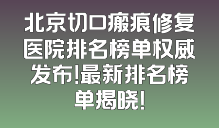 北京切口瘢痕修复医院排名榜单权威发布！最新排名榜单揭晓！