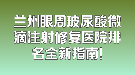 兰州眼周玻尿酸微滴注射修复医院排名全新指南！