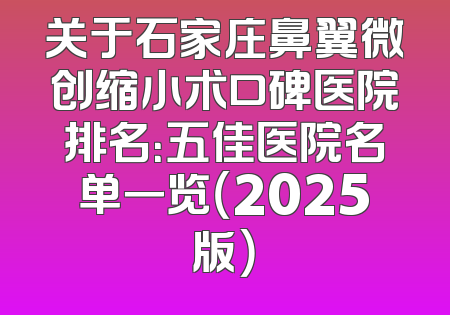 关于石家庄鼻翼微创缩小术口碑医院排名：五佳医院名单一览（2025版）