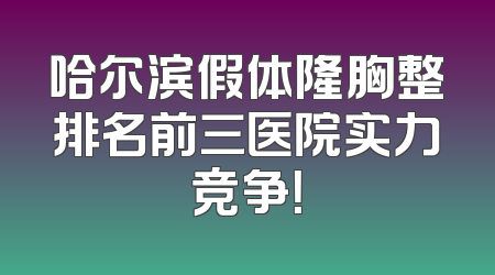 哈尔滨假体隆胸整排名前三医院实力竞争！