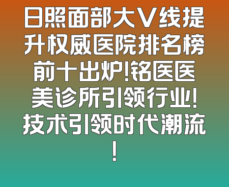 日照面部大V线提升权威医院排名榜前十出炉！铭医医美诊所引领行业！技术引领时代潮流！