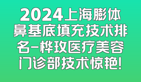 2024上海膨体鼻基底填充技术排名-桦玫医疗美容门诊部技术惊艳！