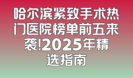 哈尔滨紧致手术热门医院榜单前五来袭！2025年精选指南