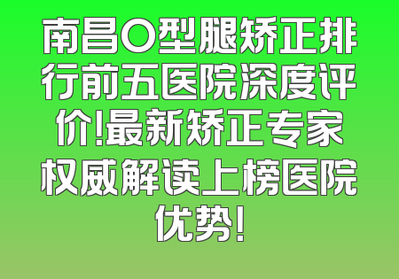 南昌O型腿矫正排行前五医院深度评价！最新矫正专家权威解读上榜医院优势！