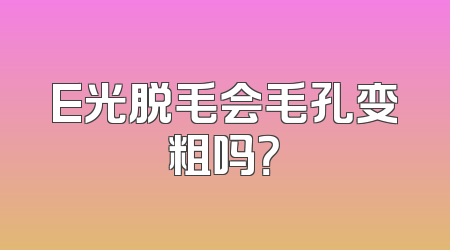 E光脱毛会毛孔变粗吗？