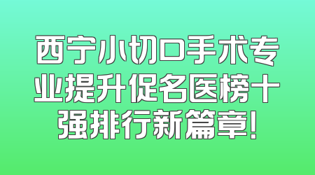 西宁小切口手术专业提升促名医榜十强排行新篇章！