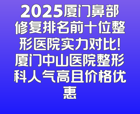 2025厦门鼻部修复排名前十位整形医院实力对比！厦门中山医院整形科人气高且价格优惠
