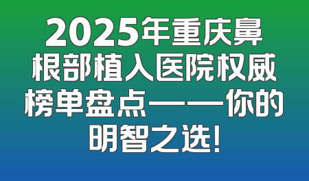 2025年重庆鼻根部植入医院权威榜单盘点——你的明智之选！