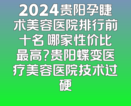2024贵阳孕睫术美容医院排行前十名 哪家性价比最高？贵阳蝶变医疗美容医院技术过硬