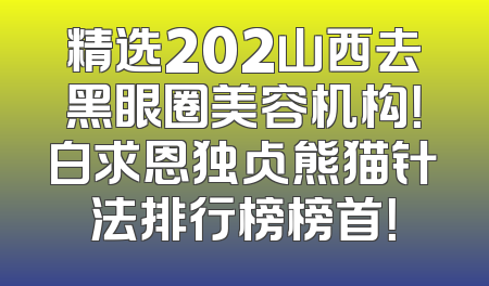 精选202山西去黑眼圈美容机构！白求恩独占熊猫针法排行榜榜首！