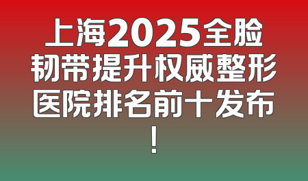 上海2025全脸韧带提升权威整形医院排名前十发布！