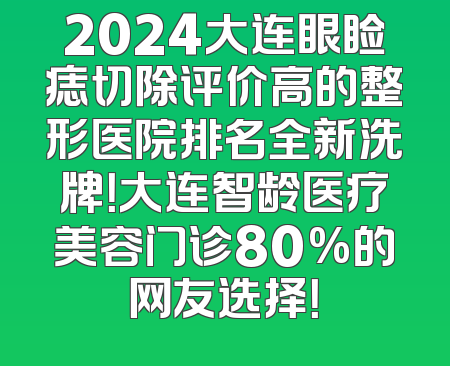 2024大连眼睑痣切除评价高的整形医院排名全新洗牌！大连智龄医疗美容门诊80%的网友选择！