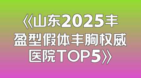 《山东2025丰盈型假体丰胸权威医院TOP5》