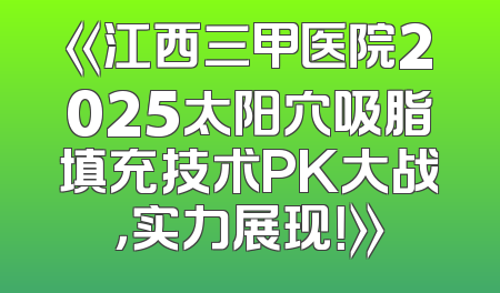 《江西三甲医院2025太阳穴吸脂填充技术PK大战，实力展现！》