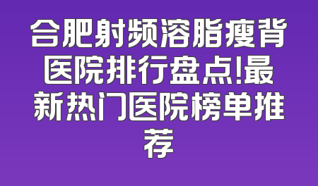 合肥射频溶脂瘦背医院排行盘点！最新热门医院榜单推荐