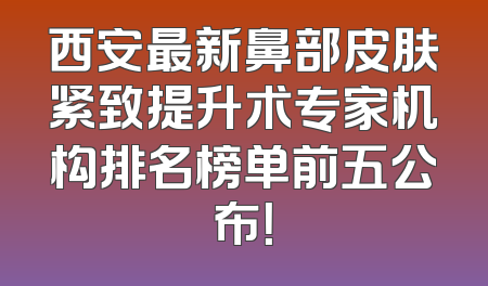 西安最新鼻部皮肤紧致提升术专家机构排名榜单前五公布！