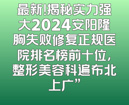 最新！揭秘实力强大2024安阳隆胸失败修复正规医院排名榜前十位，整形美容科遍布北上广”