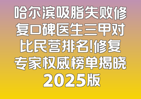 哈尔滨吸脂失败修复口碑医生三甲对比民营排名！修复专家权威榜单揭晓 2025版